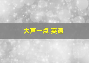 大声一点 英语